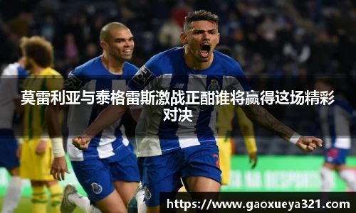 莫雷利亚与泰格雷斯激战正酣谁将赢得这场精彩对决